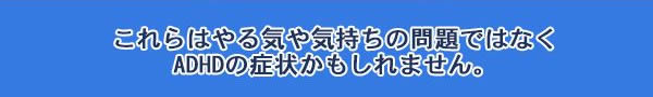 れらはやる気や気持ちの問題ではなくADHDの症状かもしれません