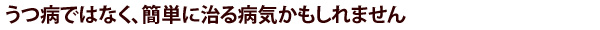 うつ病ではなく、簡単に治る病気かもしれません